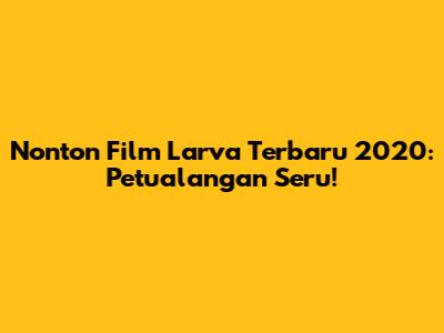Nonton Film Larva Terbaru 2020: Petualangan Seru!