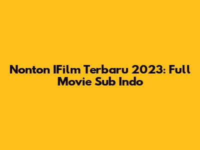 Nonton IFilm Terbaru 2023: Full Movie Sub Indo