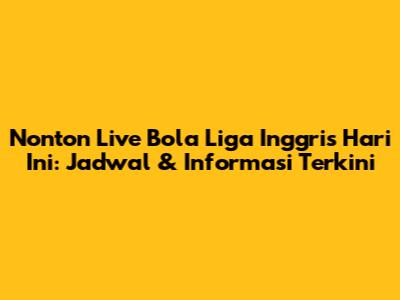 Nonton Live Bola Liga Inggris Hari Ini: Jadwal & Informasi Terkini