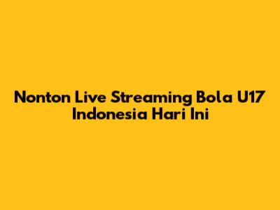 Nonton Live Streaming Bola U17 Indonesia Hari Ini