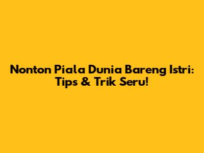 Nonton Piala Dunia Bareng Istri: Tips & Trik Seru!