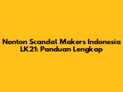 Nonton Scandal Makers Indonesia LK21: Panduan Lengkap