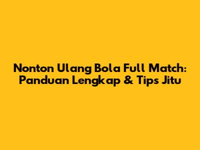 Nonton Ulang Bola Full Match: Panduan Lengkap & Tips Jitu