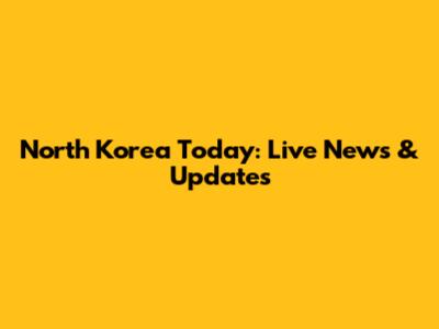 North Korea Today: Live News & Updates