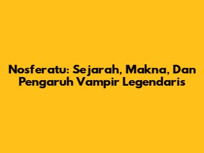 Nosferatu: Sejarah, Makna, Dan Pengaruh Vampir Legendaris