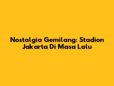 Nostalgia Gemilang: Stadion Jakarta Di Masa Lalu