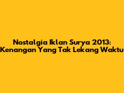 Nostalgia Iklan Surya 2013: Kenangan Yang Tak Lekang Waktu