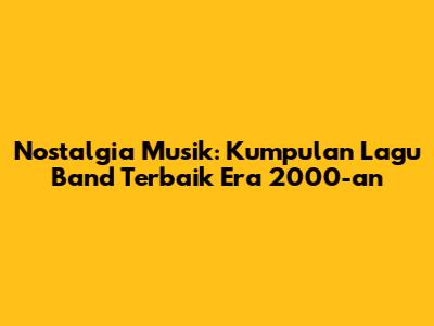 Nostalgia Musik: Kumpulan Lagu Band Terbaik Era 2000-an