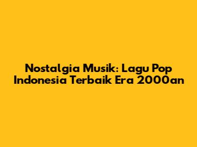 Nostalgia Musik: Lagu Pop Indonesia Terbaik Era 2000an