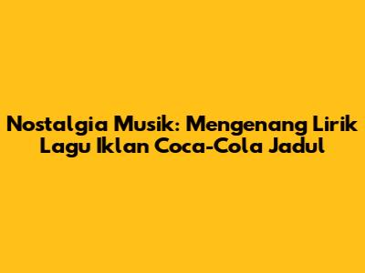 Nostalgia Musik: Mengenang Lirik Lagu Iklan Coca-Cola Jadul