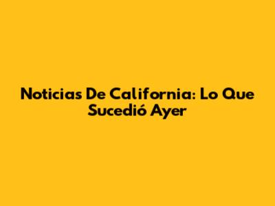 Noticias De California: Lo Que Sucedió Ayer