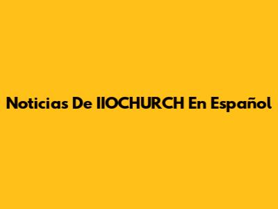 Noticias De IIOCHURCH En Español