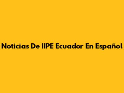 Noticias De IIPE Ecuador En Español