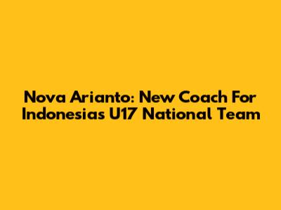 Nova Arianto: New Coach For Indonesia's U17 National Team