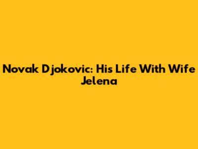 Novak Djokovic: His Life With Wife Jelena