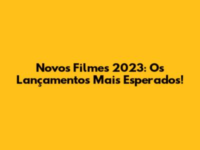 Novos Filmes 2023: Os Lançamentos Mais Esperados!