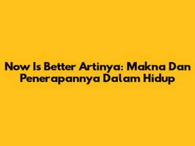 Now Is Better Artinya: Makna Dan Penerapannya Dalam Hidup