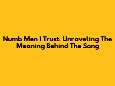 Numb Men I Trust: Unraveling The Meaning Behind The Song