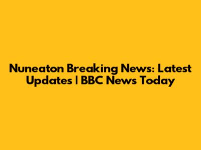 Nuneaton Breaking News: Latest Updates | BBC News Today