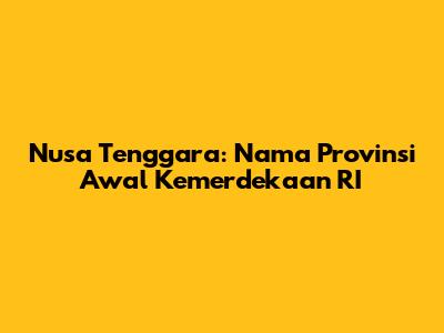 Nusa Tenggara: Nama Provinsi Awal Kemerdekaan RI