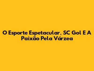 O Esporte Espetacular, SC Gol E A Paixão Pela Várzea