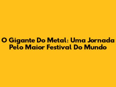 O Gigante Do Metal: Uma Jornada Pelo Maior Festival Do Mundo