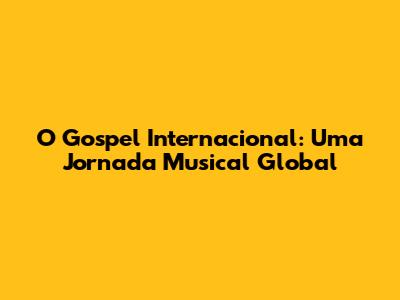 O Gospel Internacional: Uma Jornada Musical Global