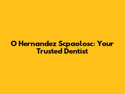 O Hernandez Scpaolosc: Your Trusted Dentist