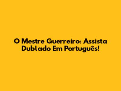O Mestre Guerreiro: Assista Dublado Em Português!