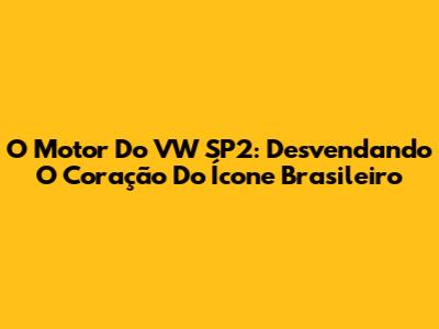 O Motor Do VW SP2: Desvendando O Coração Do Ícone Brasileiro