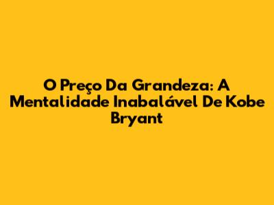 O Preço Da Grandeza: A Mentalidade Inabalável De Kobe Bryant