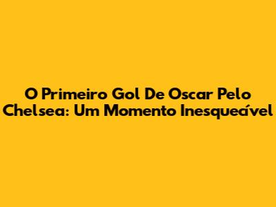 O Primeiro Gol De Oscar Pelo Chelsea: Um Momento Inesquecível