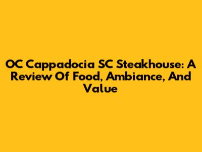 OC Cappadocia SC Steakhouse: A Review Of Food, Ambiance, And Value