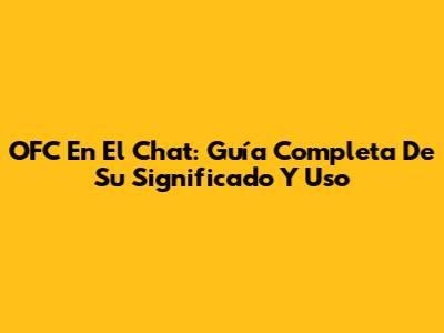 OFC En El Chat: Guía Completa De Su Significado Y Uso
