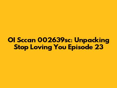 OI Sccan 002639sc: Unpacking 'Stop Loving You' Episode 23