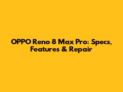 OPPO Reno 8 Max Pro: Specs, Features & Repair