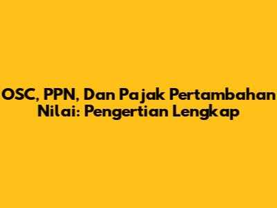 OSC, PPN, Dan Pajak Pertambahan Nilai: Pengertian Lengkap