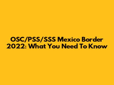 OSC/PSS/SSS Mexico Border 2022: What You Need To Know