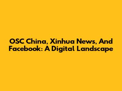 OSC China, Xinhua News, And Facebook: A Digital Landscape