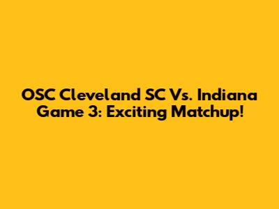 OSC Cleveland SC Vs. Indiana Game 3: Exciting Matchup!