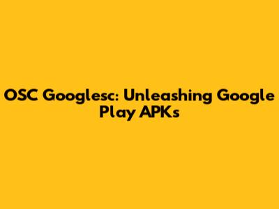 OSC Googlesc: Unleashing Google Play APKs