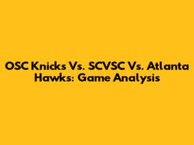 OSC Knicks Vs. SCVSC Vs. Atlanta Hawks: Game Analysis