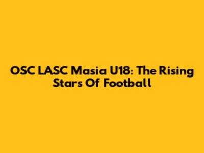 OSC LASC Masia U18: The Rising Stars Of Football