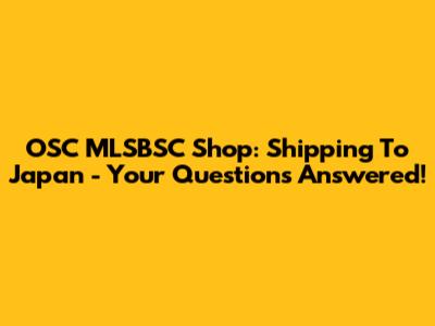 OSC MLSBSC Shop: Shipping To Japan - Your Questions Answered!