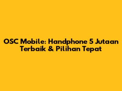 OSC Mobile: Handphone 5 Jutaan Terbaik & Pilihan Tepat