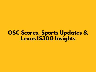 OSC Scores, Sports Updates & Lexus IS300 Insights
