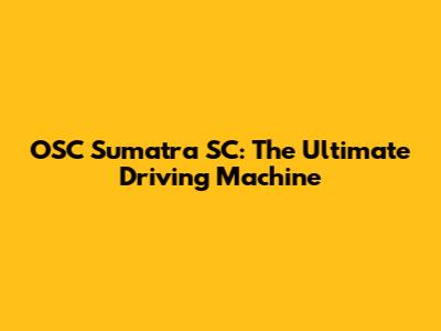 OSC Sumatra SC: The Ultimate Driving Machine