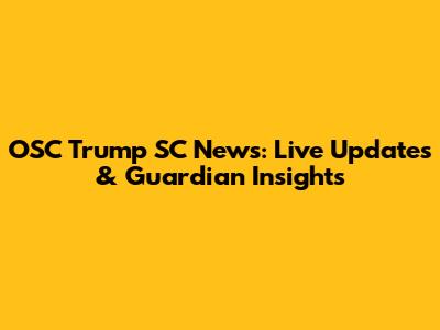 OSC Trump SC News: Live Updates & Guardian Insights