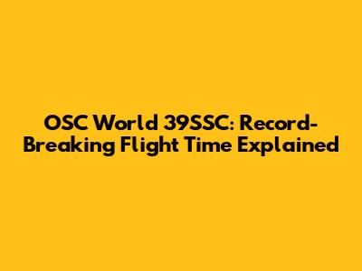 OSC World 39SSC: Record-Breaking Flight Time Explained