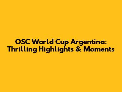 OSC World Cup Argentina: Thrilling Highlights & Moments